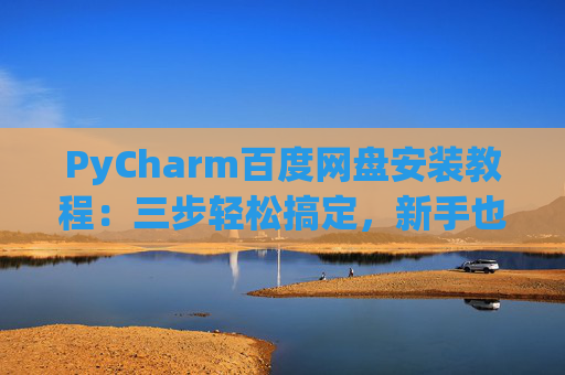 PyCharm百度网盘安装教程：三步轻松搞定，新手也能快速上手